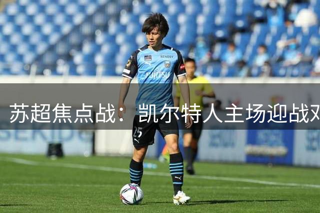 苏超焦点战：凯尔特人主场迎战邓迪联，谁能笑到最后？
